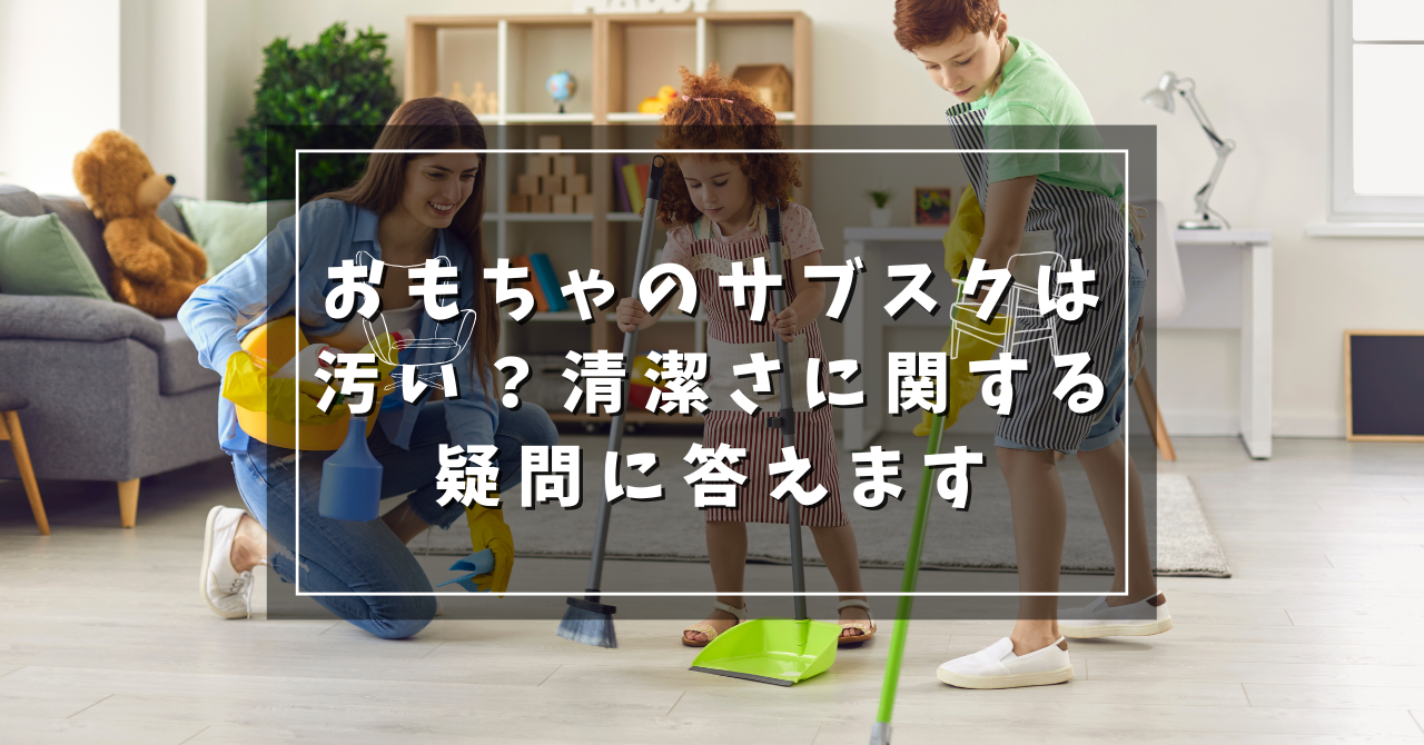 おもちゃのサブスクは汚い？清潔さに関する疑問に答えます