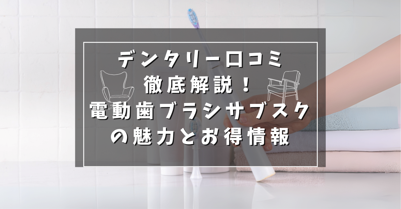 デンタリー口コミ徹底解説！電動歯ブラシサブスクの魅力とお得情報