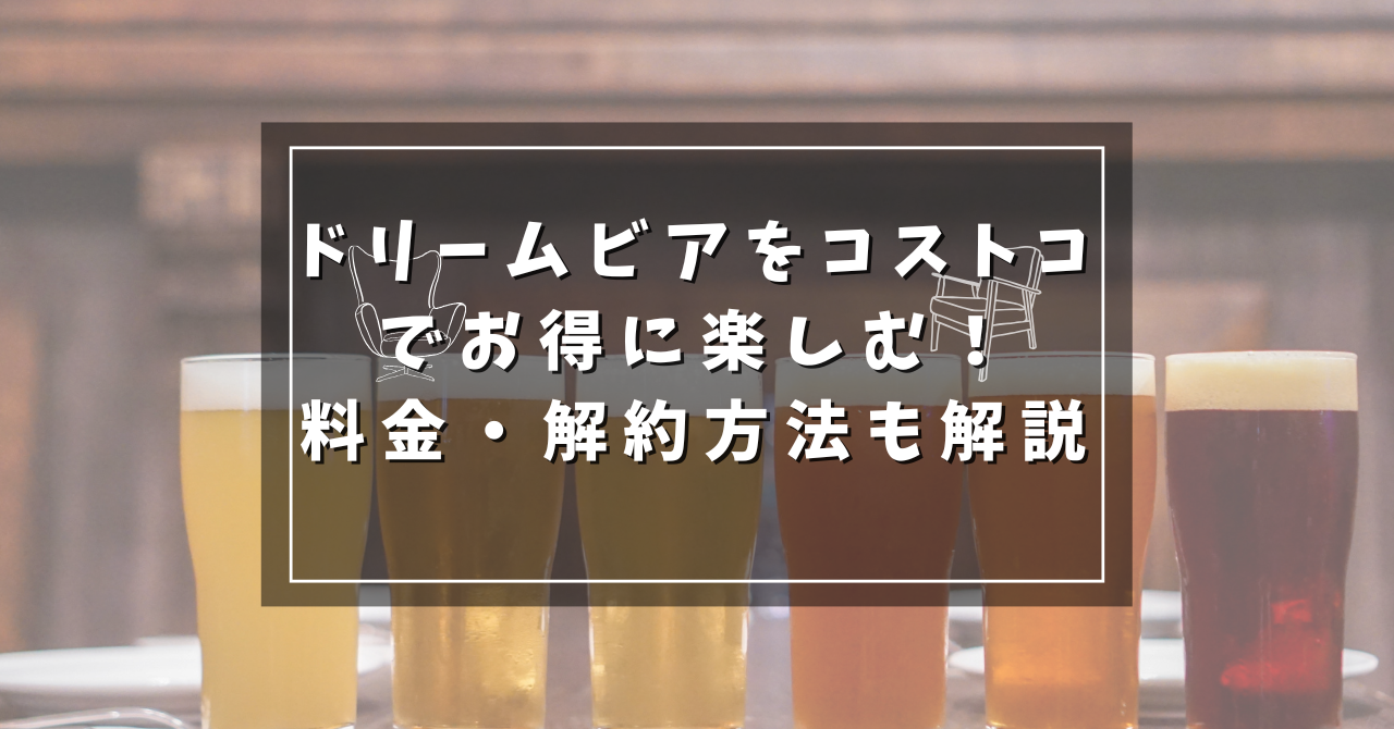 ドリーム ビアをコストコでお得に楽しむ！料金・解約方法も解説