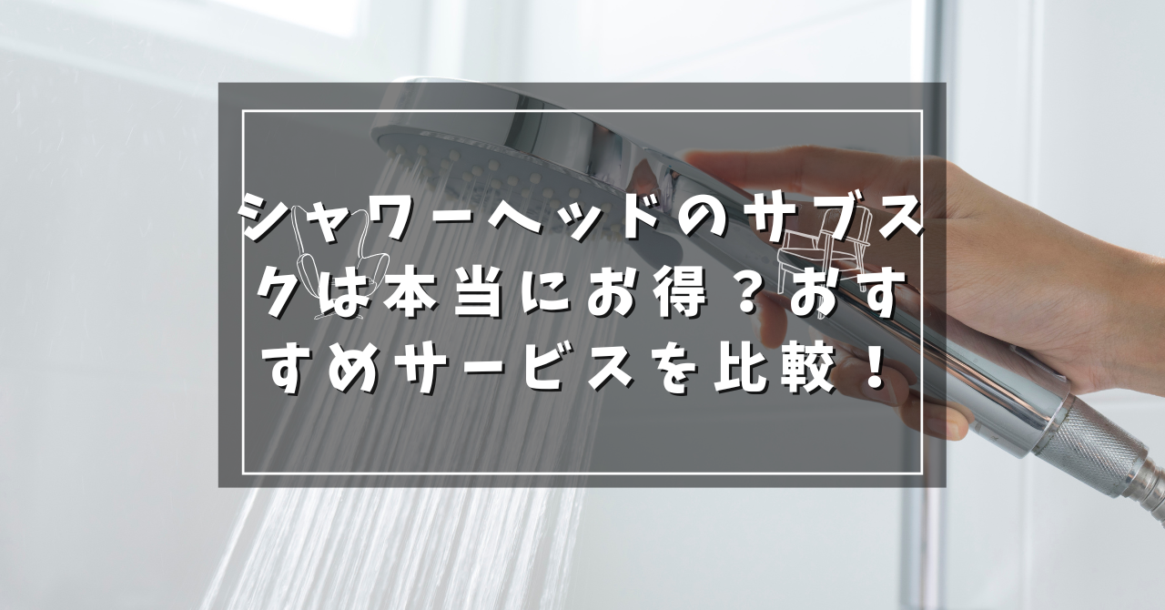 シャワーヘッドのサブスクは本当にお得？おすすめサービスを比較！